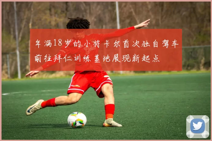 年满18岁的小将卡尔首次独自驾车前往拜仁训练基地展现新起点