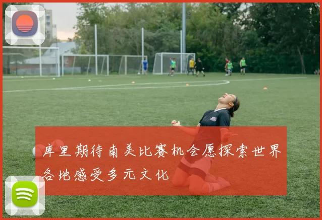库里期待南美比赛机会愿探索世界各地感受多元文化