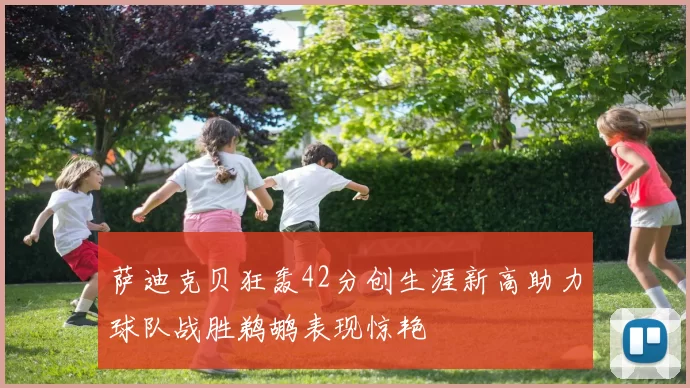 萨迪克贝狂轰42分创生涯新高助力球队战胜鹈鹕表现惊艳