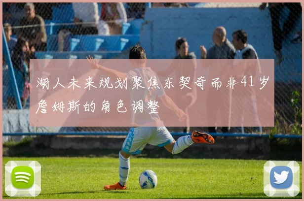 湖人未来规划聚焦东契奇而非41岁詹姆斯的角色调整
