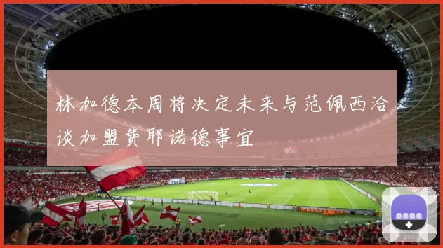 林加德本周将决定未来与范佩西洽谈加盟费耶诺德事宜