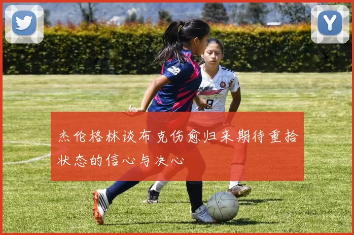 杰伦格林谈布克伤愈归来期待重拾状态的信心与决心