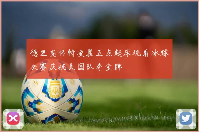 德里克怀特凌晨五点起床观看冰球决赛庆祝美国队夺金牌