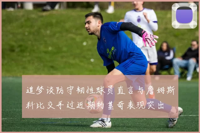 追梦谈防守韧性球员直言与詹姆斯科比交手过近期约基奇表现突出