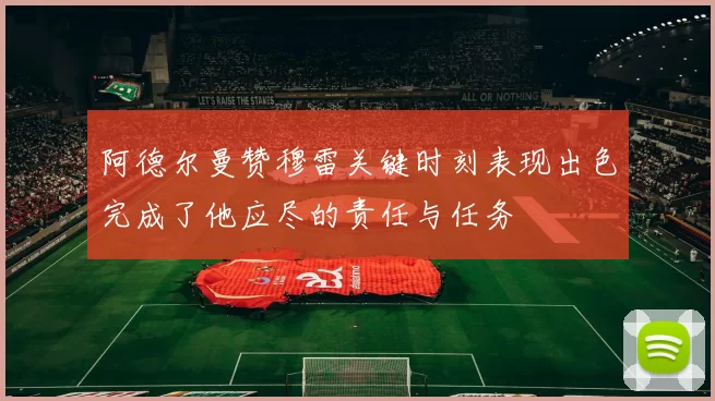 阿德尔曼赞穆雷关键时刻表现出色完成了他应尽的责任与任务