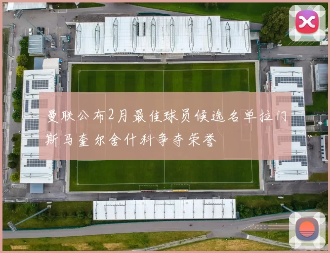 曼联公布2月最佳球员候选名单拉门斯马奎尔舍什科争夺荣誉