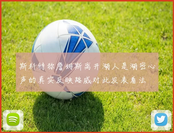 斯科特称詹姆斯离开湖人是湖密心声的真实反映路威对此发表看法