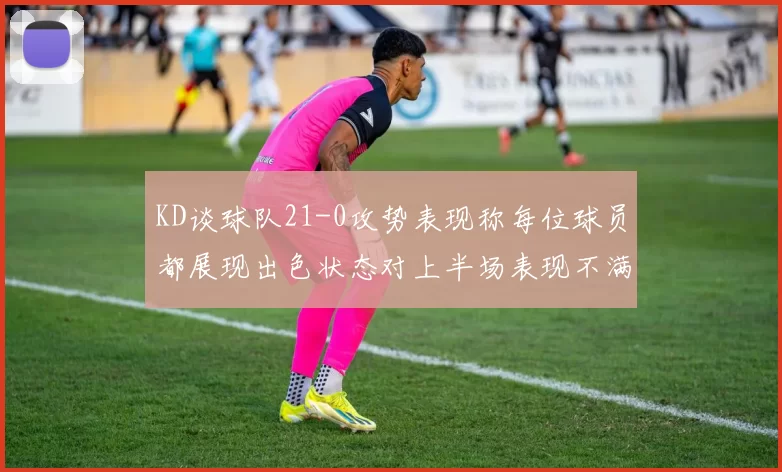 KD谈球队21-0攻势表现称每位球员都展现出色状态对上半场表现不满