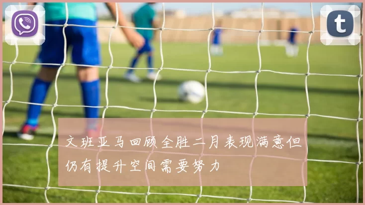文班亚马回顾全胜二月表现满意但仍有提升空间需要努力