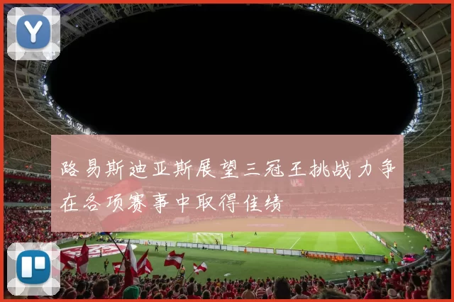 路易斯迪亚斯展望三冠王挑战力争在各项赛事中取得佳绩