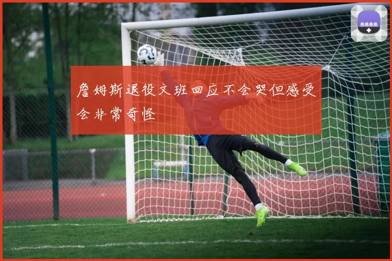 詹姆斯退役文班回应不会哭但感受会非常奇怪
