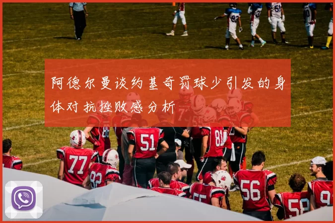 阿德尔曼谈约基奇罚球少引发的身体对抗挫败感分析