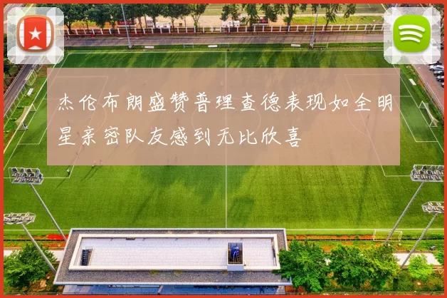 杰伦布朗盛赞普理查德表现如全明星亲密队友感到无比欣喜