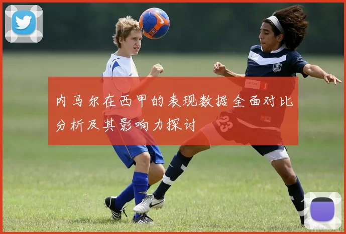 内马尔在西甲的表现数据全面对比分析及其影响力探讨