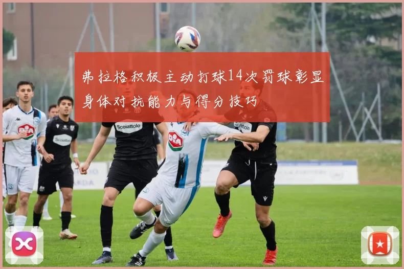 弗拉格积极主动打球14次罚球彰显身体对抗能力与得分技巧