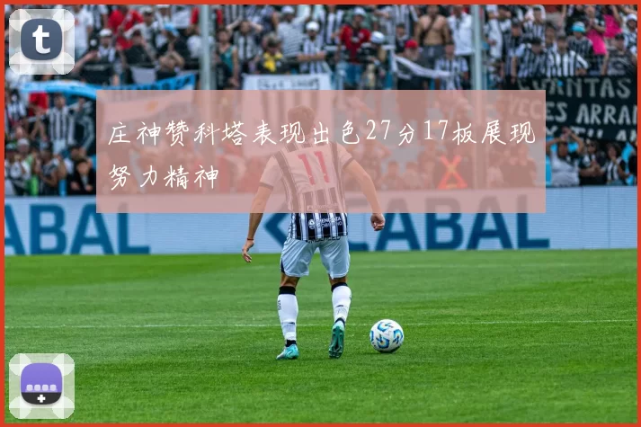 庄神赞科塔表现出色27分17板展现努力精神