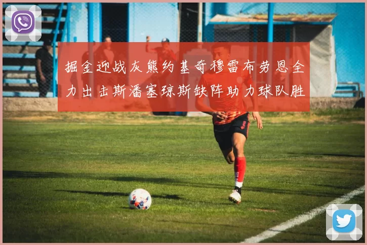 掘金迎战灰熊约基奇穆雷布劳恩全力出击斯潘塞琼斯缺阵助力球队胜算