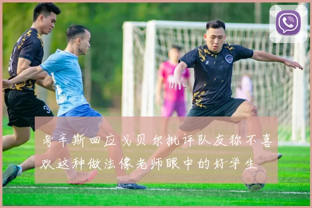 考辛斯回应戈贝尔批评队友称不喜欢这种做法像老师眼中的好学生