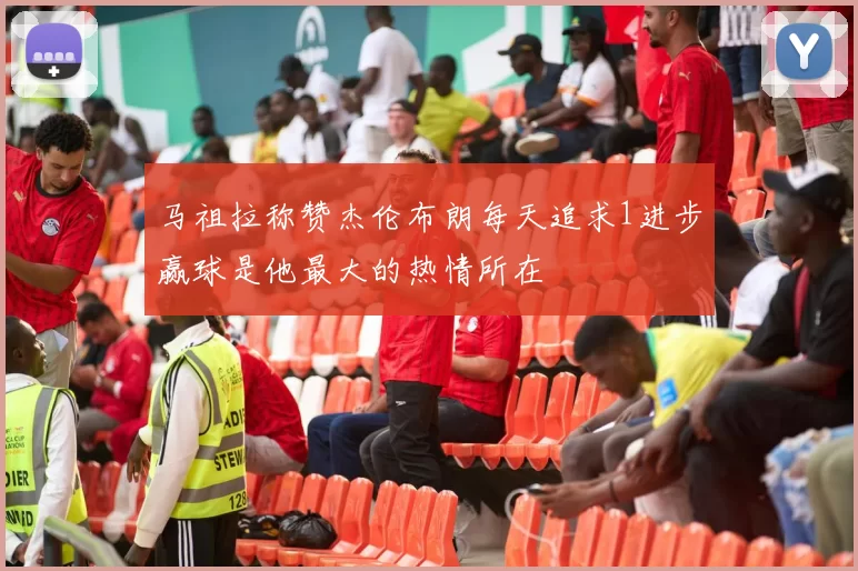 马祖拉称赞杰伦布朗每天追求1进步赢球是他最大的热情所在