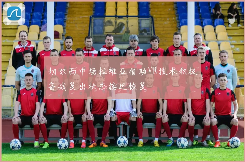 切尔西中场拉维亚借助VR技术积极备战复出状态接近恢复