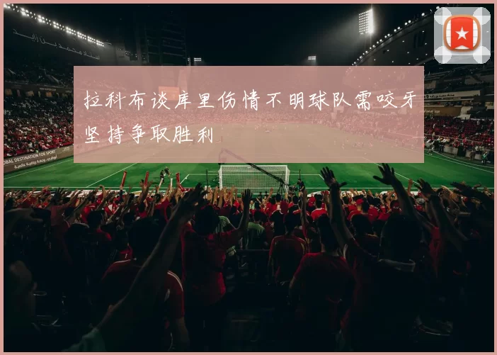 拉科布谈库里伤情不明球队需咬牙坚持争取胜利