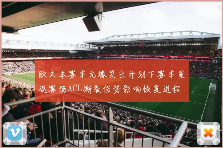 欧文本赛季无缘复出计划下赛季重返赛场ACL撕裂伤势影响恢复进程