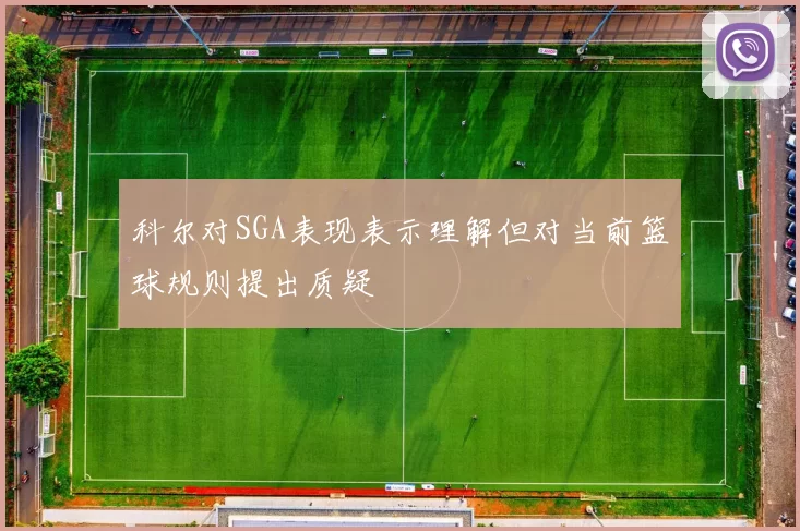 科尔对SGA表现表示理解但对当前篮球规则提出质疑