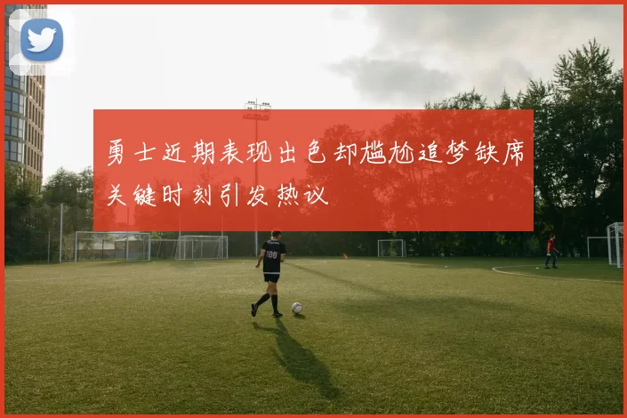 勇士近期表现出色却尴尬追梦缺席关键时刻引发热议